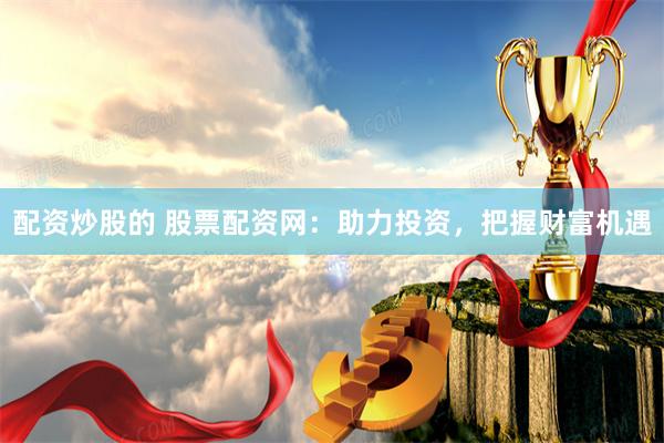 配资炒股的 股票配资网：助力投资，把握财富机遇