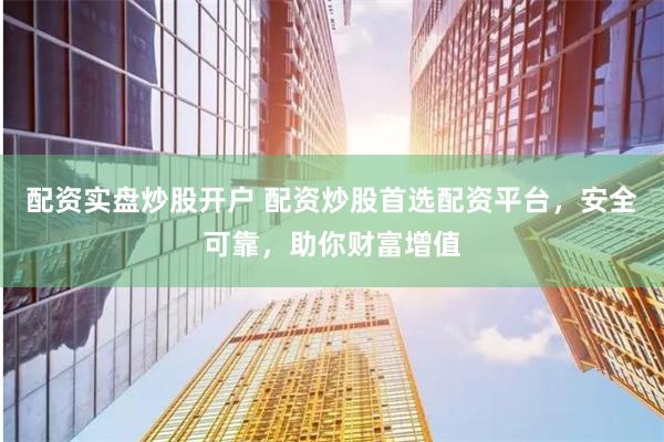 配资实盘炒股开户 配资炒股首选配资平台，安全可靠，助你财富增值