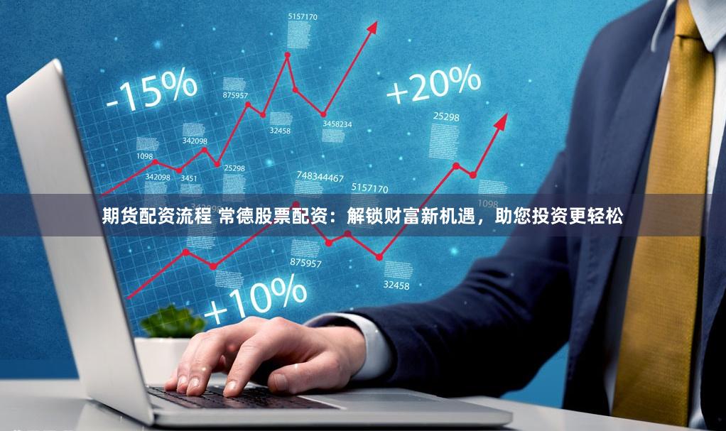 期货配资流程 常德股票配资：解锁财富新机遇，助您投资更轻松