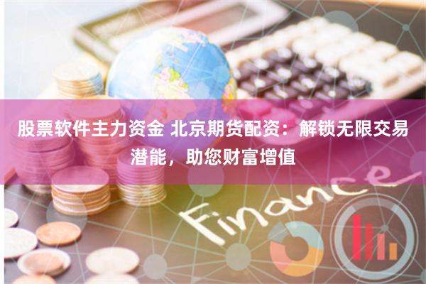 股票软件主力资金 北京期货配资：解锁无限交易潜能，助您财富增值