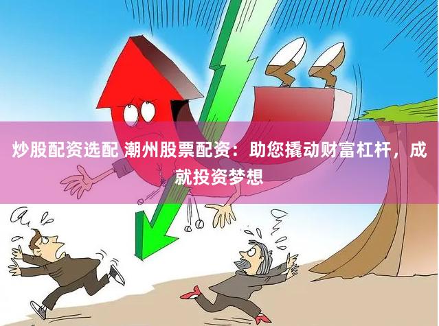 炒股配资选配 潮州股票配资：助您撬动财富杠杆，成就投资梦想