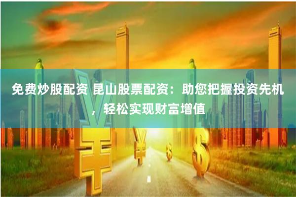 免费炒股配资 昆山股票配资：助您把握投资先机，轻松实现财富增值