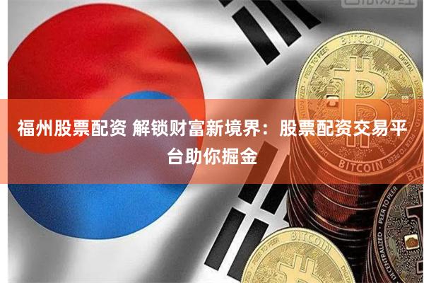 福州股票配资 解锁财富新境界：股票配资交易平台助你掘金