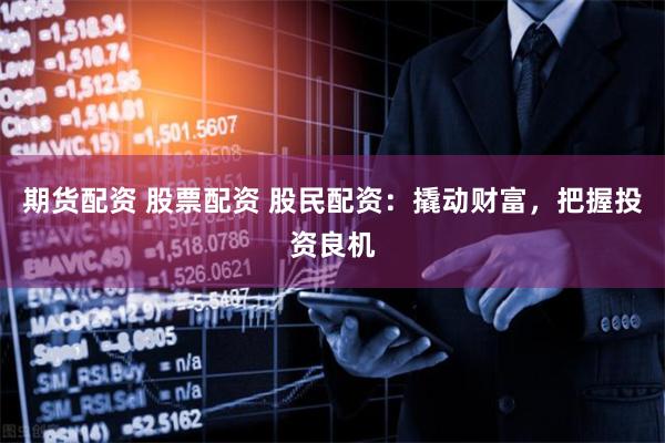 期货配资 股票配资 股民配资：撬动财富，把握投资良机