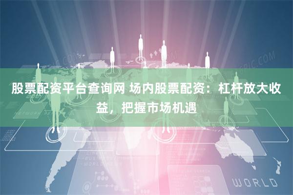 股票配资平台查询网 场内股票配资：杠杆放大收益，把握市场机遇