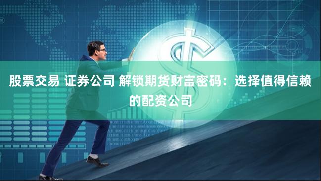 股票交易 证券公司 解锁期货财富密码：选择值得信赖的配资公司