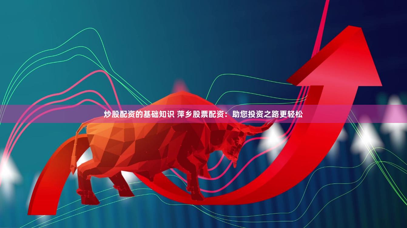炒股配资的基础知识 萍乡股票配资：助您投资之路更轻松