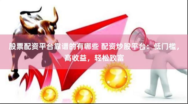 股票配资平台靠谱的有哪些 配资炒股平台：低门槛，高收益，轻松致富