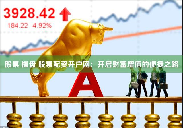 股票 操盘 股票配资开户网：开启财富增值的便捷之路