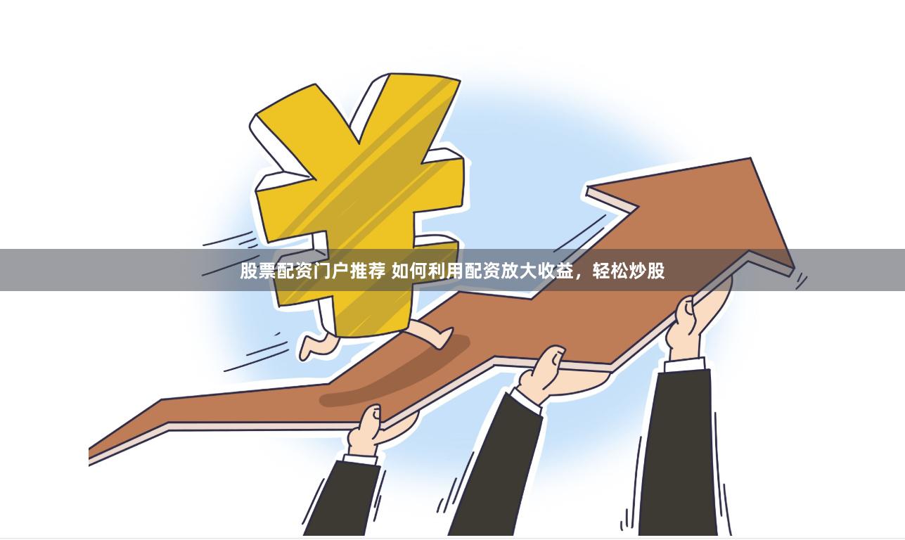 股票配资门户推荐 如何利用配资放大收益，轻松炒股