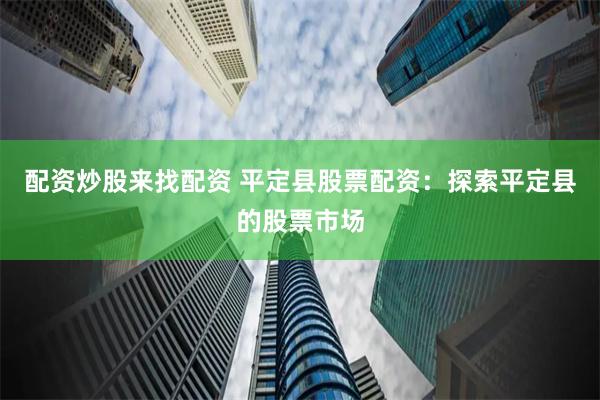 配资炒股来找配资 平定县股票配资：探索平定县的股票市场