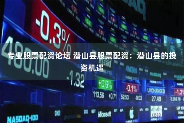 专业股票配资论坛 潜山县股票配资：潜山县的投资机遇