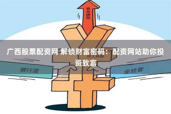 广西股票配资网 解锁财富密码：配资网站助你投资致富