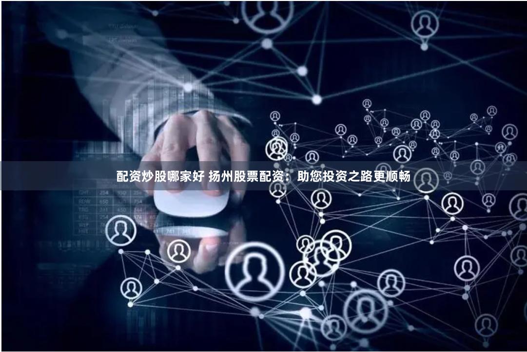 配资炒股哪家好 扬州股票配资：助您投资之路更顺畅