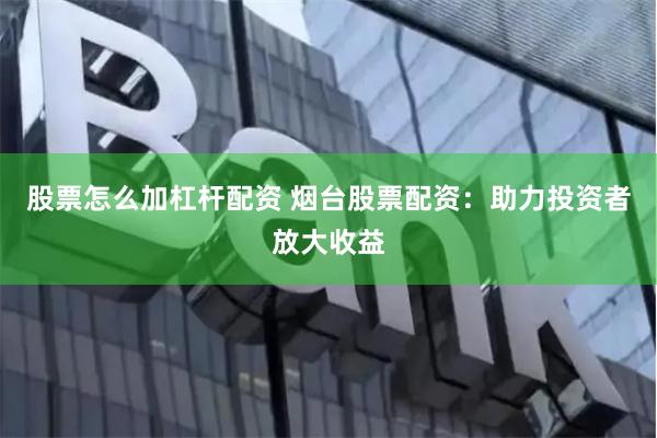股票怎么加杠杆配资 烟台股票配资：助力投资者放大收益