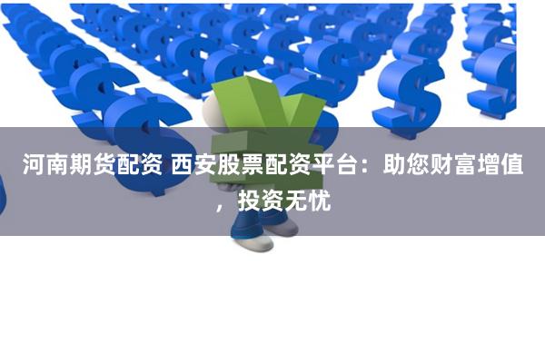 河南期货配资 西安股票配资平台：助您财富增值，投资无忧
