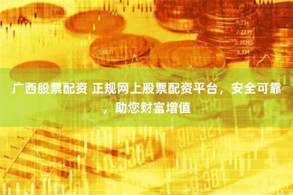广西股票配资 正规网上股票配资平台，安全可靠，助您财富增值