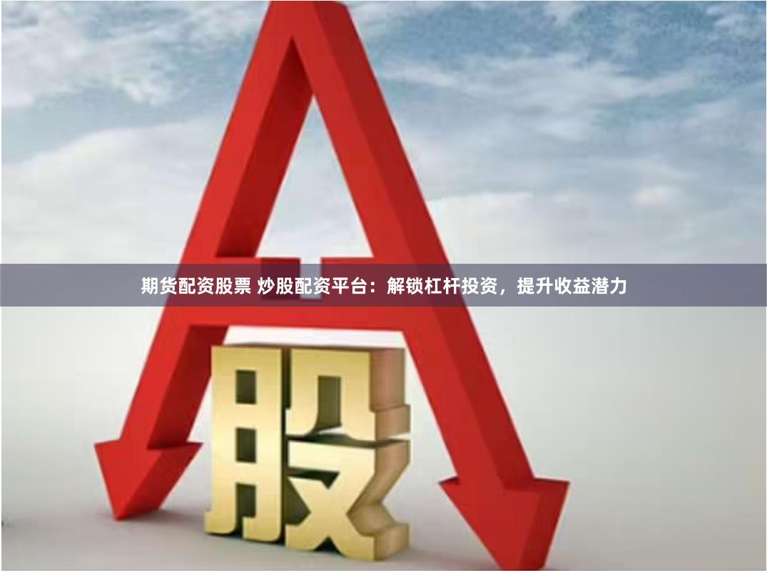 期货配资股票 炒股配资平台：解锁杠杆投资，提升收益潜力