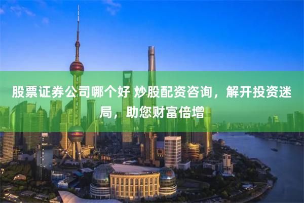 股票证券公司哪个好 炒股配资咨询，解开投资迷局，助您财富倍增