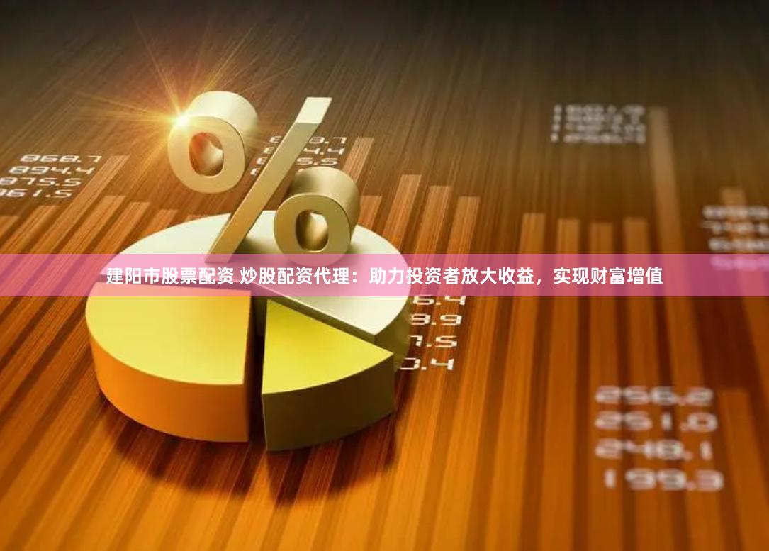 建阳市股票配资 炒股配资代理：助力投资者放大收益，实现财富增值