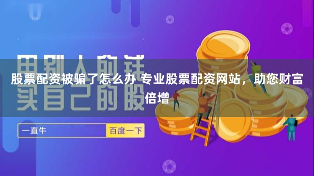 股票配资被骗了怎么办 专业股票配资网站，助您财富倍增