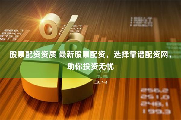 股票配资资质 最新股票配资，选择靠谱配资网，助你投资无忧