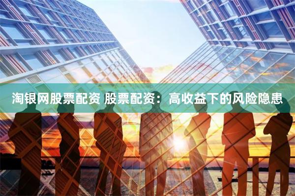 淘银网股票配资 股票配资：高收益下的风险隐患