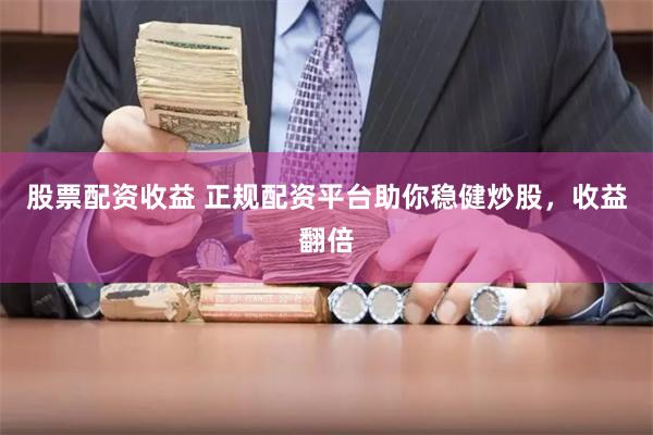 股票配资收益 正规配资平台助你稳健炒股，收益翻倍