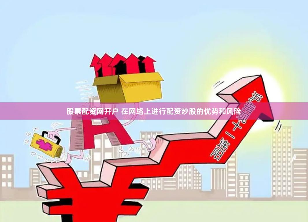 股票配资网开户 在网络上进行配资炒股的优势和风险