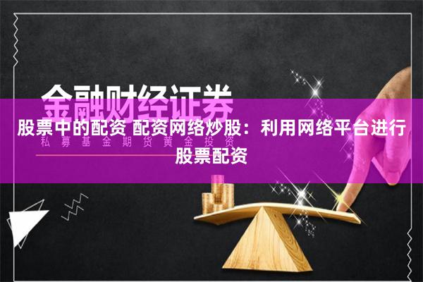 股票中的配资 配资网络炒股：利用网络平台进行股票配资
