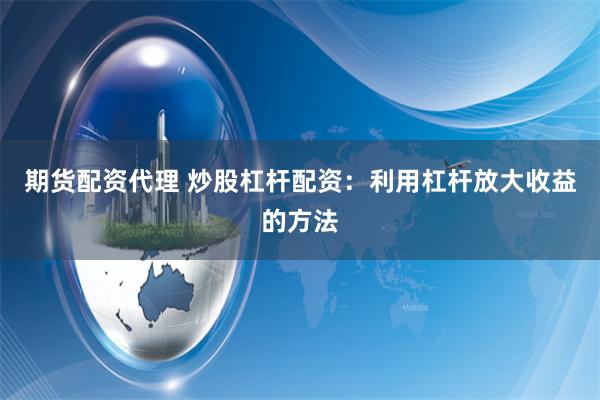 期货配资代理 炒股杠杆配资：利用杠杆放大收益的方法