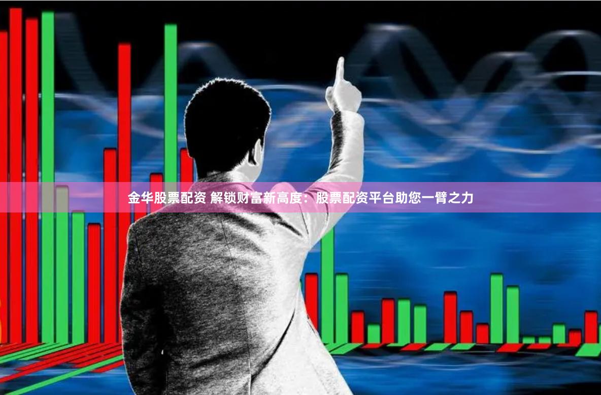 金华股票配资 解锁财富新高度：股票配资平台助您一臂之力