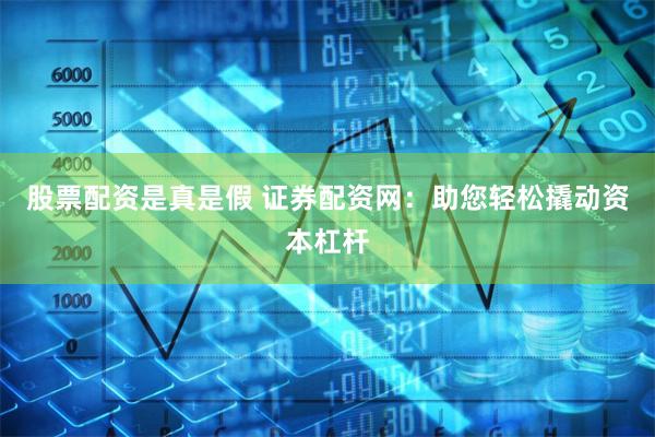 股票配资是真是假 证券配资网：助您轻松撬动资本杠杆