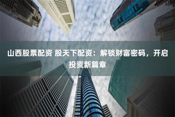 山西股票配资 股天下配资：解锁财富密码，开启投资新篇章