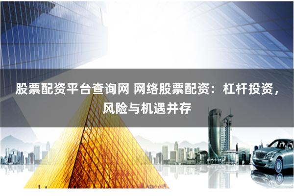 股票配资平台查询网 网络股票配资：杠杆投资，风险与机遇并存