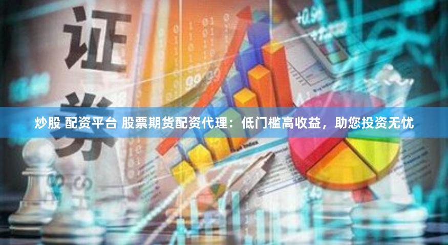 炒股 配资平台 股票期货配资代理：低门槛高收益，助您投资无忧