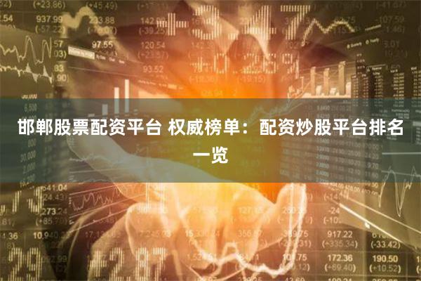 邯郸股票配资平台 权威榜单：配资炒股平台排名一览