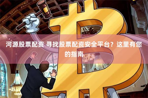 河源股票配资 寻找股票配资安全平台？这里有您的指南