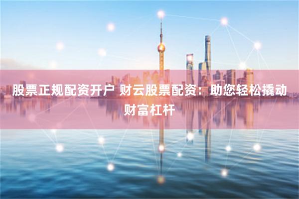股票正规配资开户 财云股票配资：助您轻松撬动财富杠杆