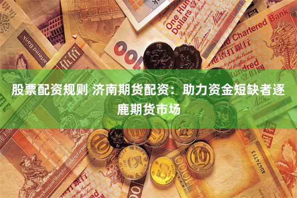 股票配资规则 济南期货配资：助力资金短缺者逐鹿期货市场