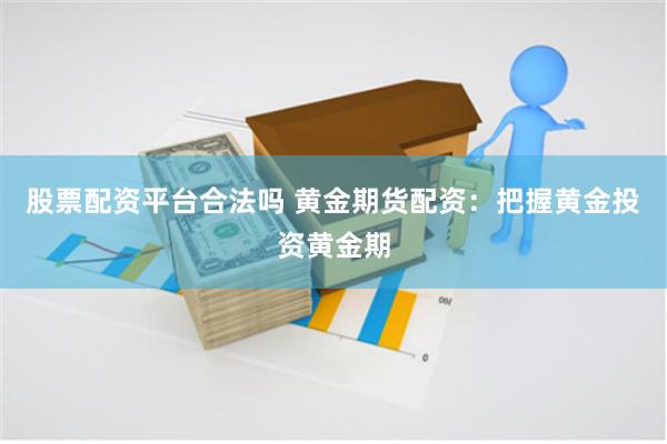 股票配资平台合法吗 黄金期货配资：把握黄金投资黄金期