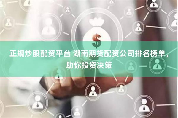 正规炒股配资平台 湖南期货配资公司排名榜单，助你投资决策
