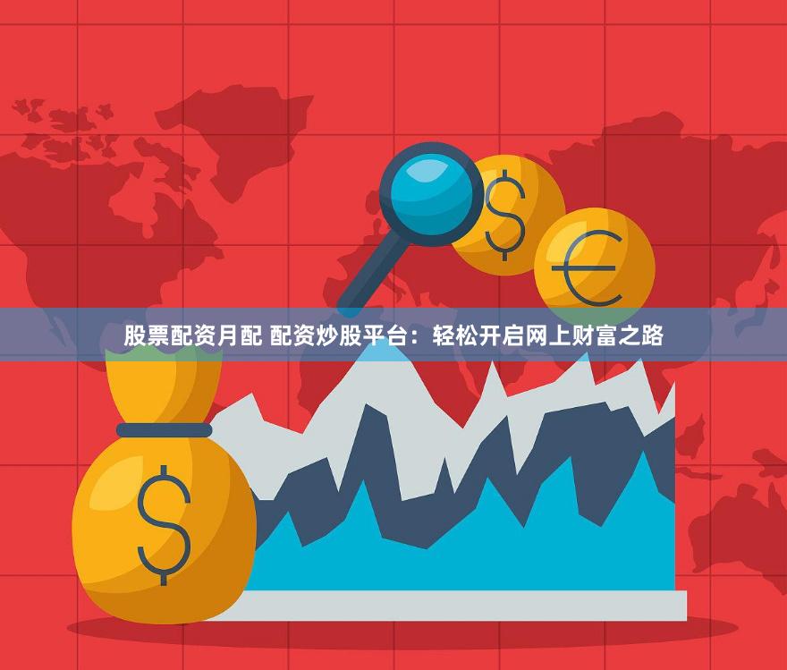 股票配资月配 配资炒股平台：轻松开启网上财富之路