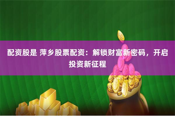 配资股是 萍乡股票配资：解锁财富新密码，开启投资新征程
