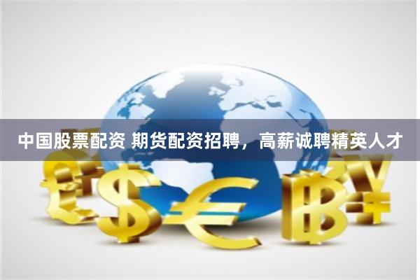 中国股票配资 期货配资招聘，高薪诚聘精英人才