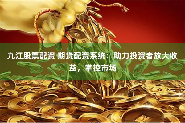 九江股票配资 期货配资系统：助力投资者放大收益，掌控市场