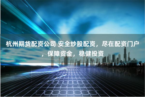 杭州期货配资公司 安全炒股配资，尽在配资门户，保障资金，稳健投资