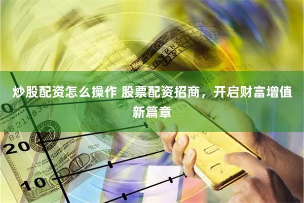 炒股配资怎么操作 股票配资招商，开启财富增值新篇章