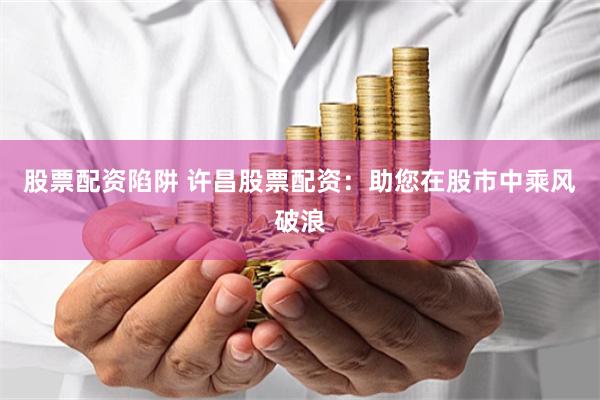 股票配资陷阱 许昌股票配资：助您在股市中乘风破浪