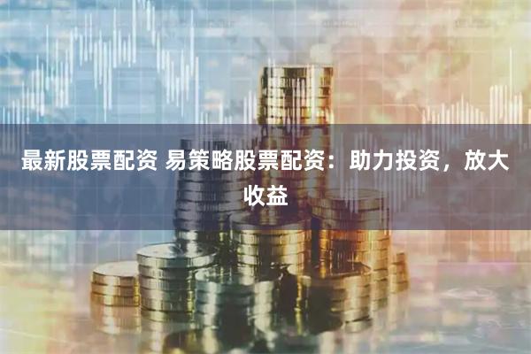 最新股票配资 易策略股票配资：助力投资，放大收益